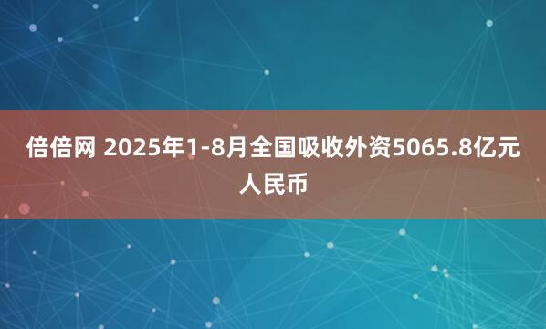 倍倍网 2025年1-8月全国吸收外资5065.8亿元人民币