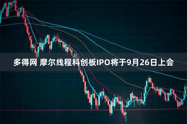 多得网 摩尔线程科创板IPO将于9月26日上会