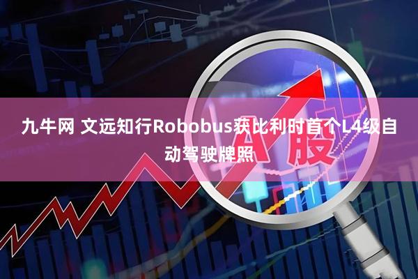 九牛网 文远知行Robobus获比利时首个L4级自动驾驶牌照