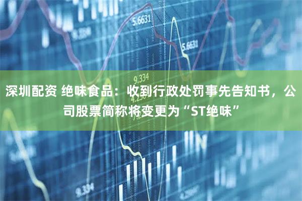 深圳配资 绝味食品：收到行政处罚事先告知书，公司股票简称将变更为“ST绝味”