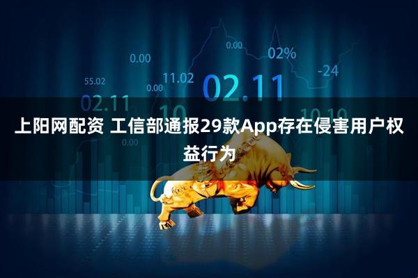上阳网配资 工信部通报29款App存在侵害用户权益行为