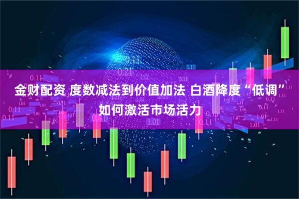 金财配资 度数减法到价值加法 白酒降度“低调”如何激活市场活力