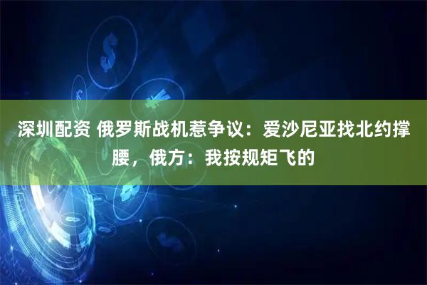 深圳配资 俄罗斯战机惹争议：爱沙尼亚找北约撑腰，俄方：我按规矩飞的
