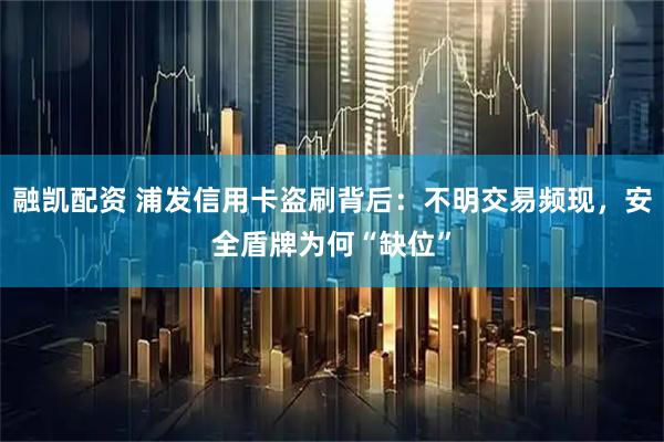 融凯配资 浦发信用卡盗刷背后：不明交易频现，安全盾牌为何“缺位”