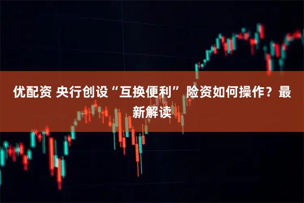 优配资 央行创设“互换便利” 险资如何操作？最新解读