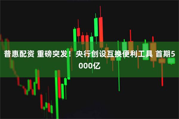 普惠配资 重磅突发！央行创设互换便利工具 首期5000亿