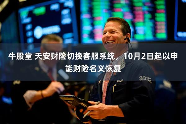 牛股堂 天安财险切换客服系统，10月2日起以申能财险名义恢复