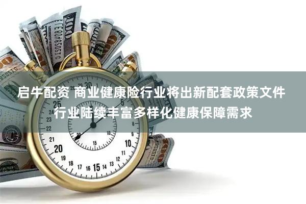 启牛配资 商业健康险行业将出新配套政策文件 行业陆续丰富多样化健康保障需求