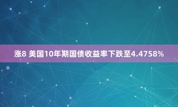 涨8 美国10年期国债收益率下跌至4.4758%