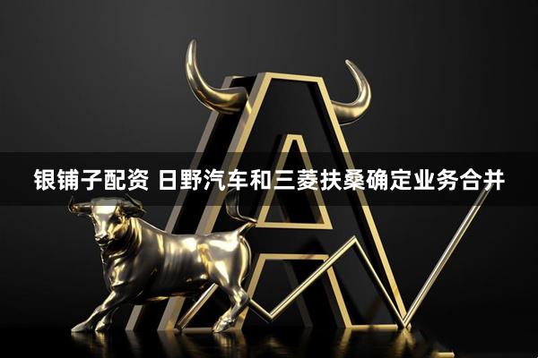 银铺子配资 日野汽车和三菱扶桑确定业务合并