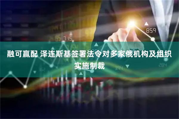 融可赢配 泽连斯基签署法令对多家俄机构及组织实施制裁