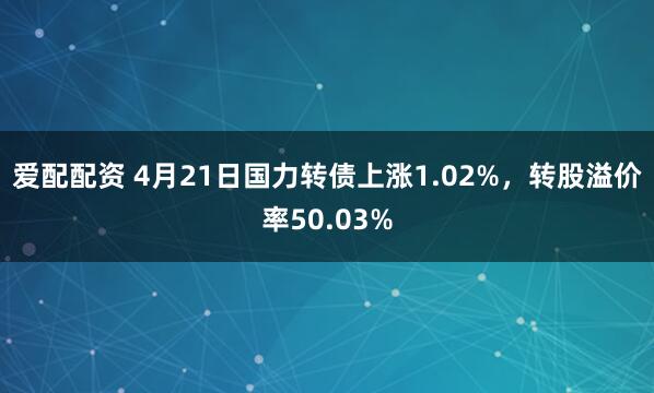 爱配配资 4月21日国力转债上涨1.02%，转股溢价率50.03%