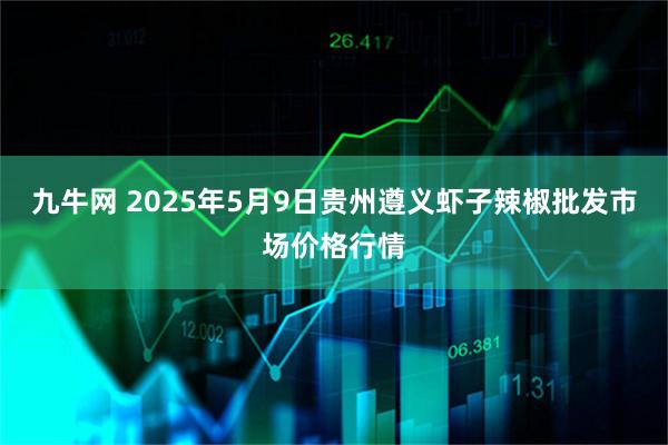 九牛网 2025年5月9日贵州遵义虾子辣椒批发市场价格行情