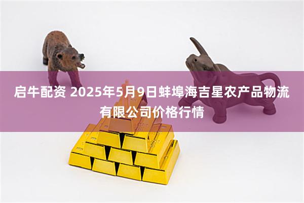 启牛配资 2025年5月9日蚌埠海吉星农产品物流有限公司价格行情