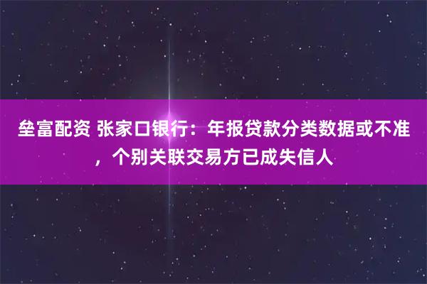 垒富配资 张家口银行：年报贷款分类数据或不准，个别关联交易方已成失信人