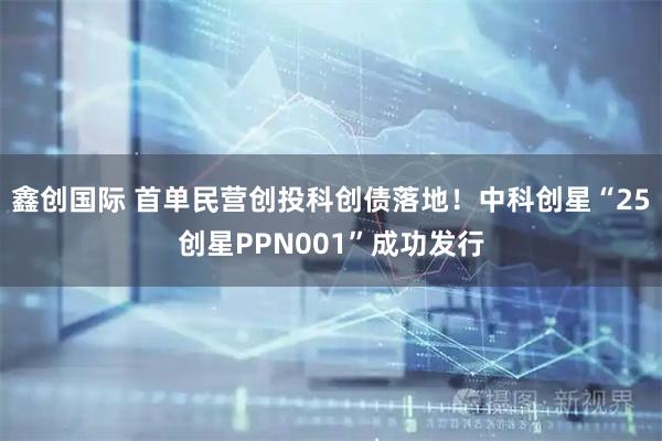 鑫创国际 首单民营创投科创债落地！中科创星“25创星PPN001”成功发行