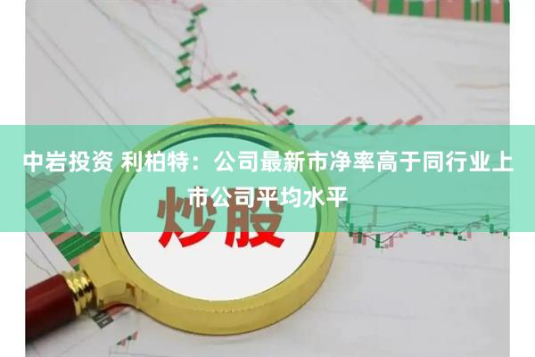 中岩投资 利柏特：公司最新市净率高于同行业上市公司平均水平