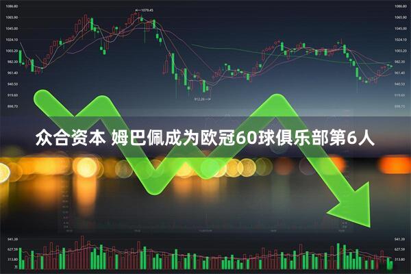 众合资本 姆巴佩成为欧冠60球俱乐部第6人