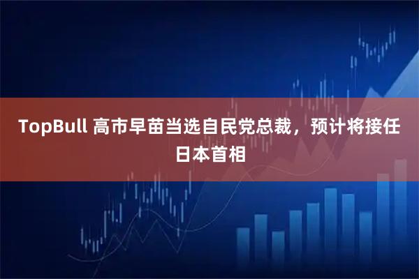 TopBull 高市早苗当选自民党总裁，预计将接任日本首相