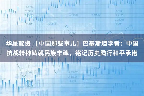 华星配资 【中国那些事儿】巴基斯坦学者：中国抗战精神铸就民族丰碑，铭记历史践行和平承诺
