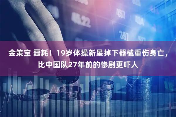 金策宝 噩耗！19岁体操新星掉下器械重伤身亡，比中国队27年前的惨剧更吓人