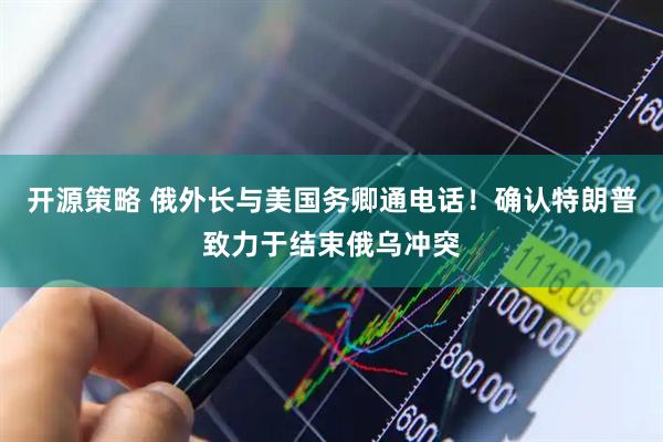 开源策略 俄外长与美国务卿通电话！确认特朗普致力于结束俄乌冲突