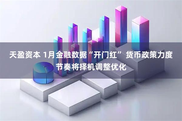 天盈资本 1月金融数据“开门红” 货币政策力度节奏将择机调整优化